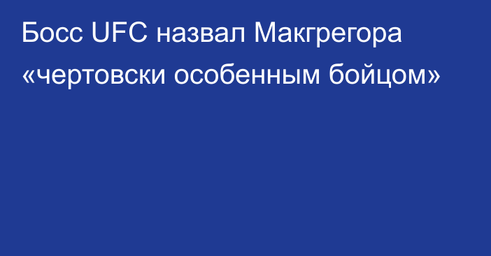 Босс UFC назвал Макгрегора «чертовски особенным бойцом»