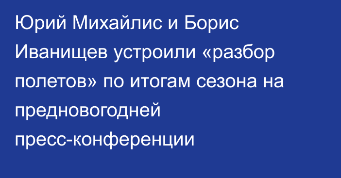 Юрий Михайлис и Борис Иванищев устроили «разбор полетов» по итогам сезона на предновогодней пресс-конференции