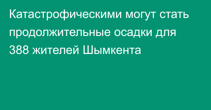 Катастрофическими могут стать продолжительные осадки для 388 жителей Шымкента