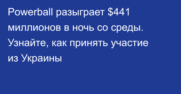 Powerball разыграет $441 миллионов в ночь со среды. Узнайте, как принять участие из Украины