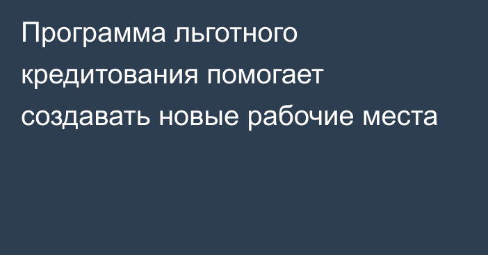 Программа льготного кредитования помогает создавать новые рабочие места