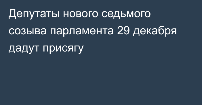 Депутаты нового седьмого созыва парламента 29 декабря дадут присягу