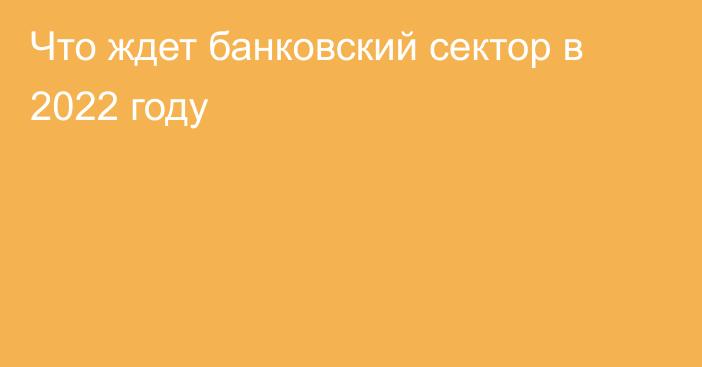 Что ждет банковский сектор в 2022 году