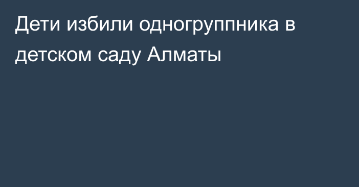 Дети избили одногруппника в детском саду Алматы