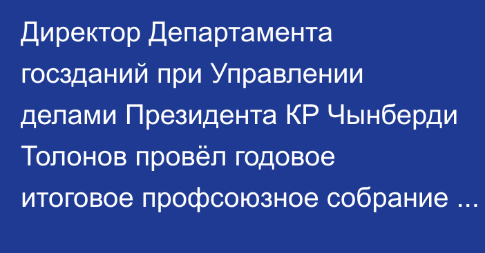 Директор Департамента госзданий при Управлении делами Президента КР Чынберди Толонов провёл годовое итоговое профсоюзное собрание и поздравил коллектив с Новым годом