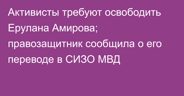 Активисты требуют освободить Ерулана Амирова; правозащитник сообщила о его переводе в СИЗО МВД