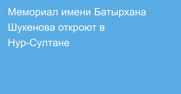 Мемориал имени Батырхана Шукенова откроют в Нур-Султане