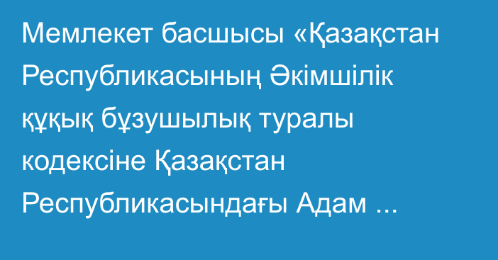 Мемлекет басшысы «Қазақстан Республикасының Әкімшілік құқық бұзушылық туралы кодексіне Қазақстан Республикасындағы Адам құқықтары жөніндегі уәкіл қызметінің мәселелері бойынша өзгерістер мен толықтырулар енгізу туралы» Қазақстан Республикасының Заңына қол қойды