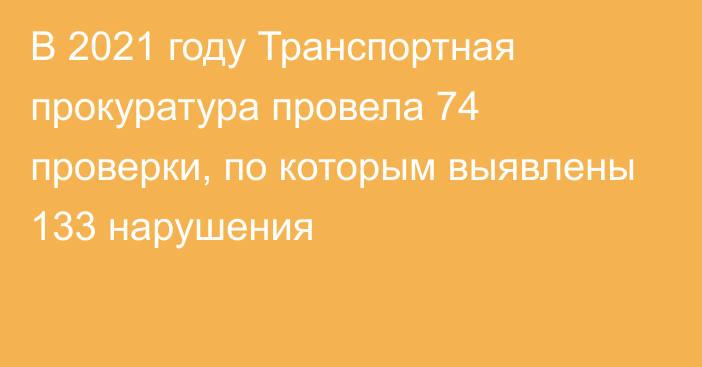 В 2021 году Транспортная прокуратура провела 74 проверки, по которым выявлены 133 нарушения