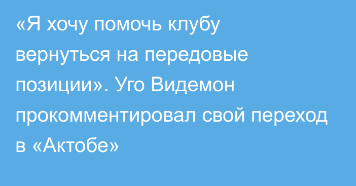 «Я хочу помочь клубу вернуться на передовые позиции». Уго Видемон прокомментировал свой переход в «Актобе»