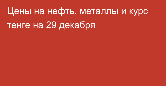 Цены на нефть, металлы и курс тенге на 29 декабря