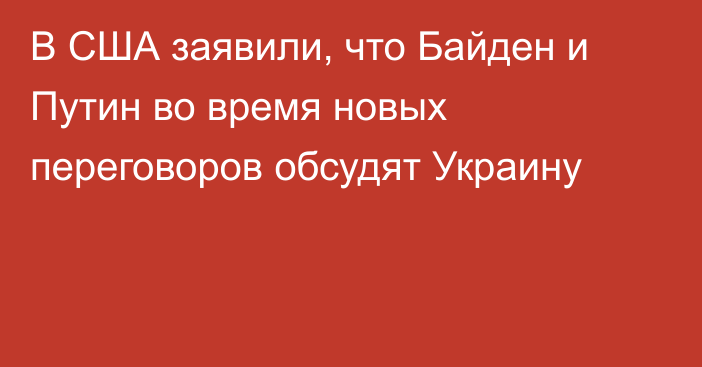 В США заявили, что Байден и Путин во время новых переговоров обсудят Украину