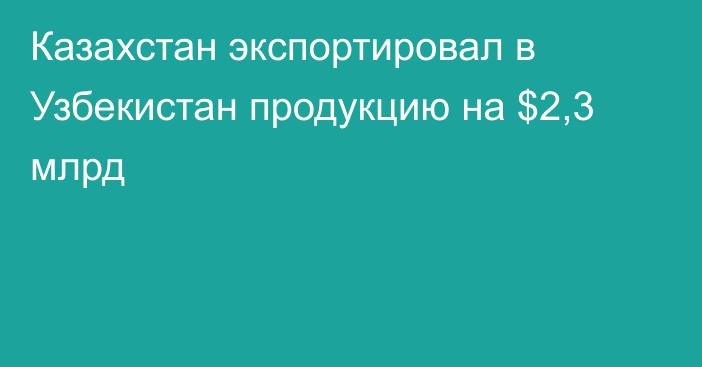 Казахстан экспортировал в Узбекистан продукцию на $2,3 млрд