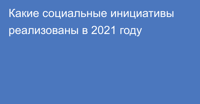 Какие социальные инициативы реализованы в 2021 году