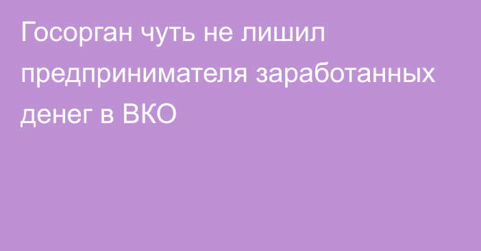 Госорган чуть не лишил предпринимателя заработанных денег в ВКО