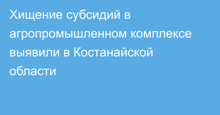 Хищение субсидий в агропромышленном комплексе выявили в Костанайской области