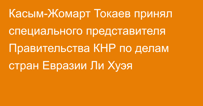 Касым-Жомарт Токаев принял специального представителя Правительства КНР по делам стран Евразии Ли Хуэя