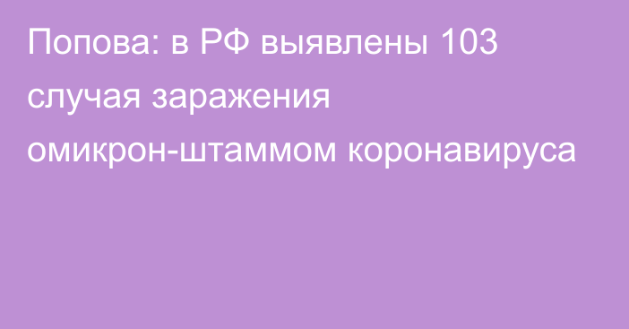 Попова: в РФ выявлены 103 случая заражения омикрон-штаммом коронавируса