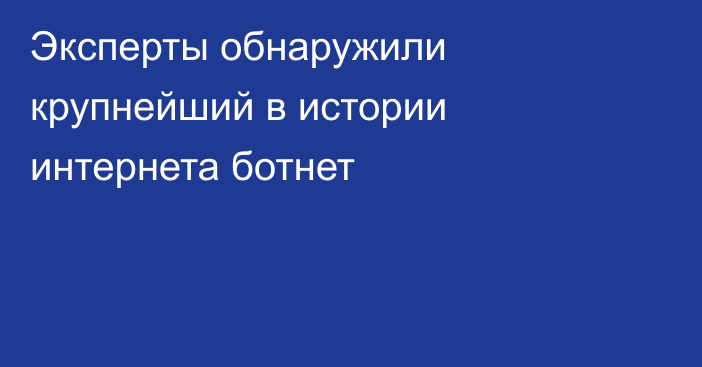 Эксперты обнаружили крупнейший в истории интернета ботнет