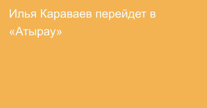 Илья Караваев перейдет в «Атырау»