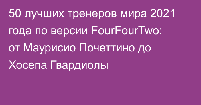 50 лучших тренеров мира 2021 года по версии FourFourTwo: от Маурисио Почеттино до Хосепа Гвардиолы