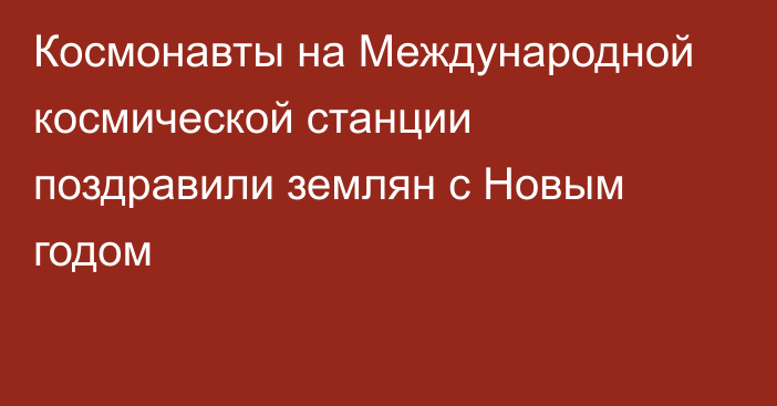 Космонавты на Международной космической станции поздравили землян с Новым годом