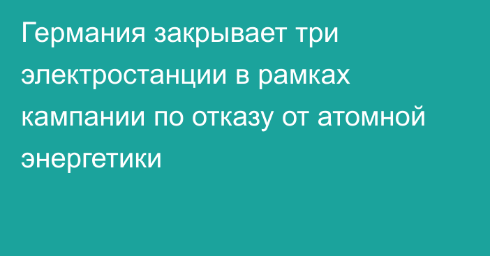 Германия закрывает три электростанции в рамках кампании по отказу от атомной энергетики