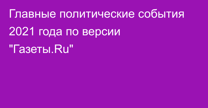 Главные политические события 2021 года по версии 