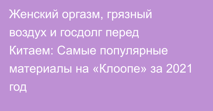 Женский оргазм, грязный воздух и госдолг перед Китаем: Самые популярные материалы на «Клоопе» за 2021 год