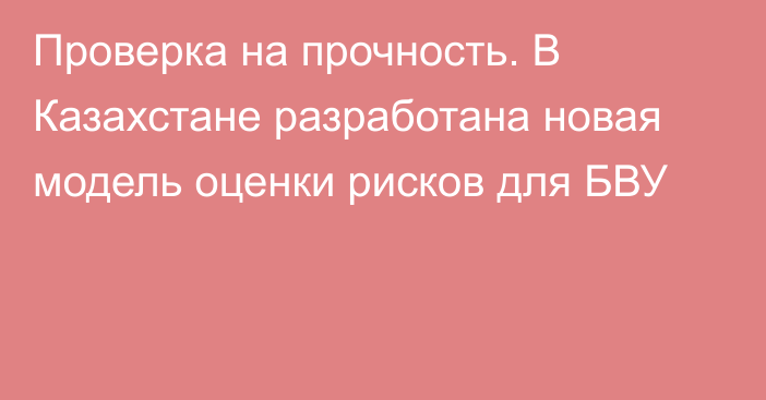 Проверка на прочность. В Казахстане разработана новая модель оценки рисков для БВУ