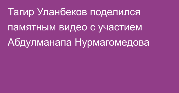 Тагир Уланбеков поделился памятным видео с участием Абдулманапа Нурмагомедова