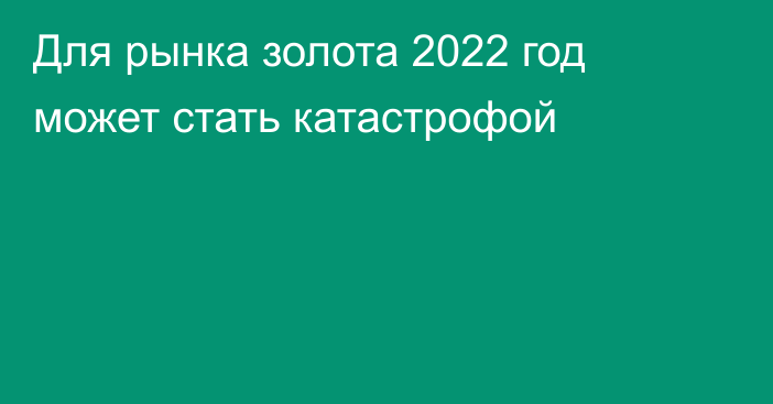 Для рынка золота 2022 год может стать катастрофой