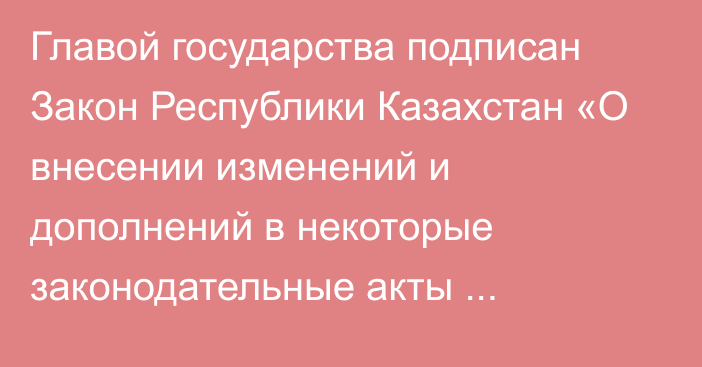 Главой государства подписан Закон Республики Казахстан «О внесении изменений и дополнений в некоторые законодательные акты Республики Казахстан по вопросам развития конкуренции»