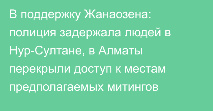 В поддержку Жанаозена: полиция задержала людей в Нур-Султане, в Алматы перекрыли доступ к местам предполагаемых митингов