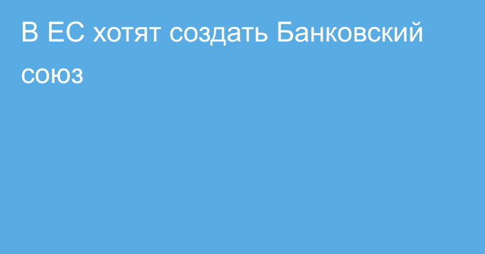 В ЕС хотят создать Банковский союз