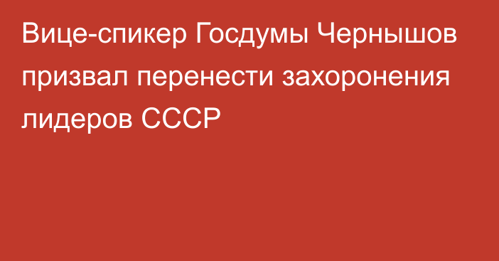 Вице-спикер Госдумы Чернышов призвал перенести захоронения лидеров СССР