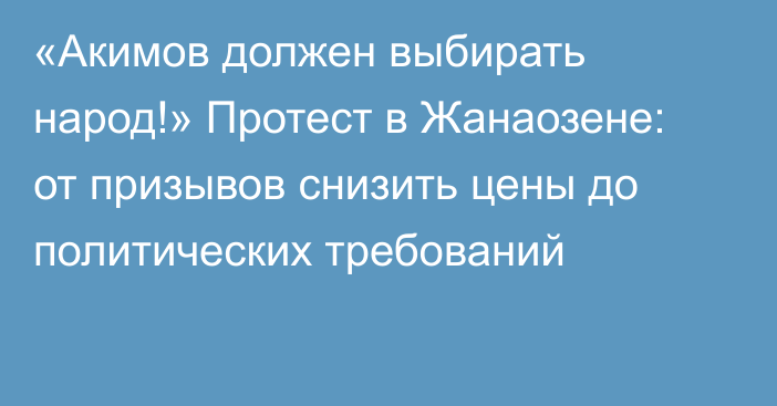 «Акимов должен выбирать народ!» Протест в Жанаозене: от призывов снизить цены до политических требований