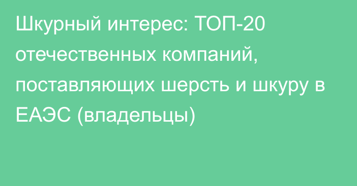 Шкурный интерес: ТОП-20 отечественных компаний, поставляющих шерсть и шкуру в ЕАЭС (владельцы)