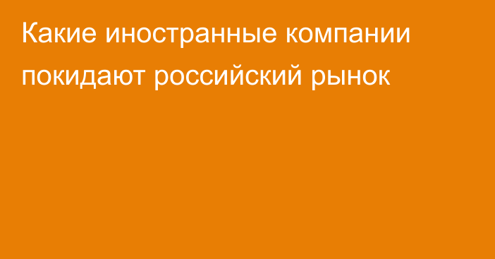 Какие иностранные компании покидают российский рынок