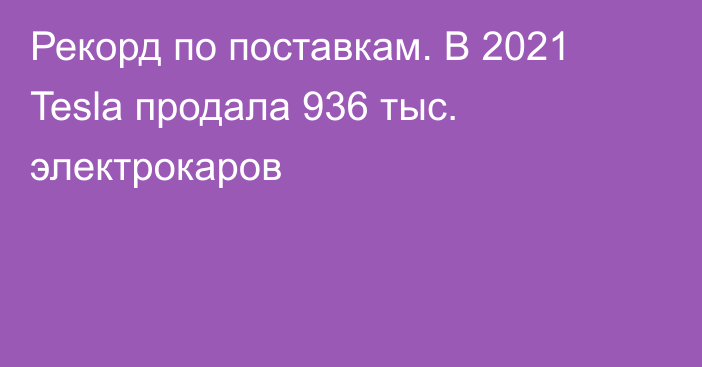 Рекорд по поставкам. В 2021 Tesla продала 936 тыс. электрокаров 