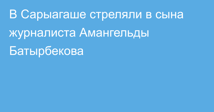 В Сарыагаше стреляли в сына журналиста Амангельды Батырбекова