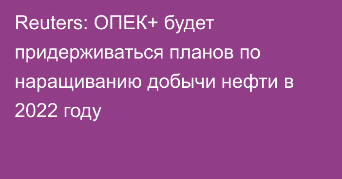 Reuters: ОПЕК+ будет придерживаться планов по наращиванию добычи нефти в 2022 году