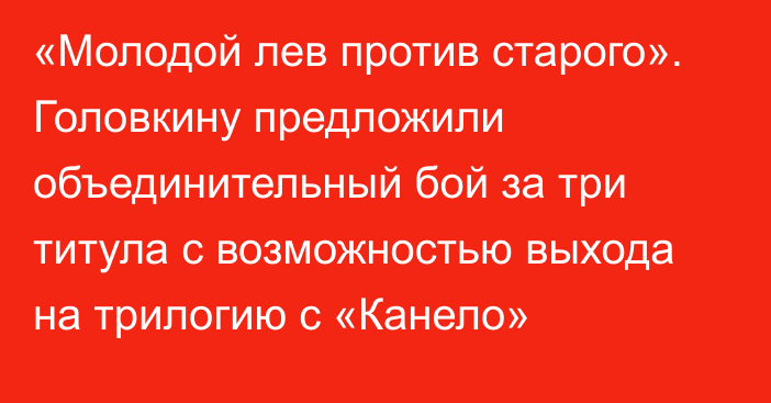 «Молодой лев против старого». Головкину предложили объединительный бой за три титула с  возможностью выхода на трилогию с «Канело»