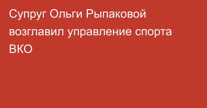 Супруг Ольги Рыпаковой возглавил управление спорта ВКО