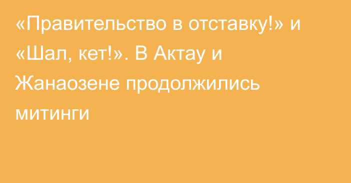 «Правительство в отставку!» и «Шал, кет!». В Актау и Жанаозене продолжились митинги