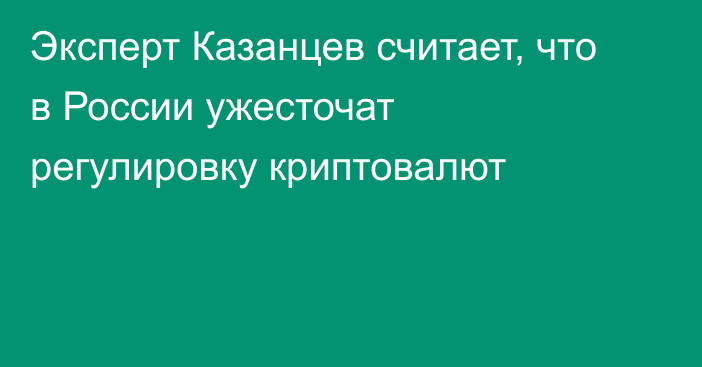 Эксперт Казанцев считает, что в России ужесточат регулировку криптовалют