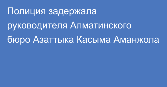 Полиция задержала руководителя Алматинского бюро Азаттыка Касыма Аманжола