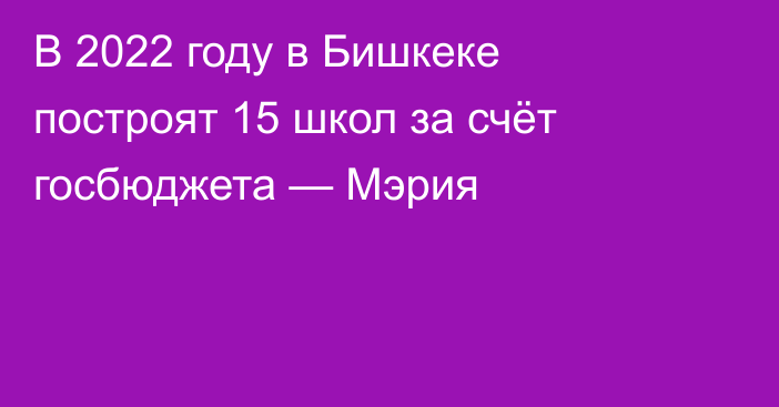 В 2022 году в Бишкеке построят 15 школ за счёт госбюджета — Мэрия