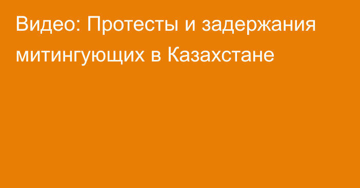 Видео: Протесты и задержания митингующих в Казахстане