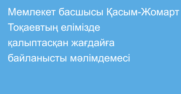 Мемлекет басшысы Қасым-Жомарт Тоқаевтың елімізде қалыптасқан жағдайға байланысты мәлімдемесі